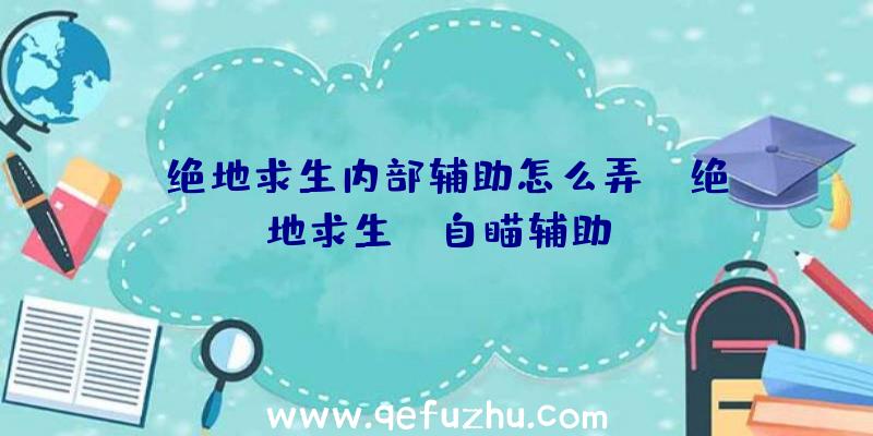 「绝地求生内部辅助怎么弄」|绝地求生dt自瞄辅助